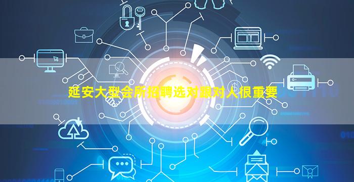 延安大型会所招聘选对跟对人很重要